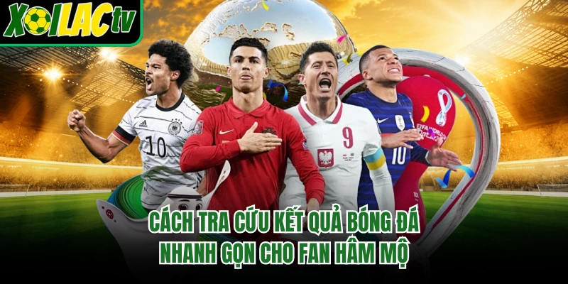Cách tra cứu kết quả bóng đá nhanh gọn cho fan hâm mộ