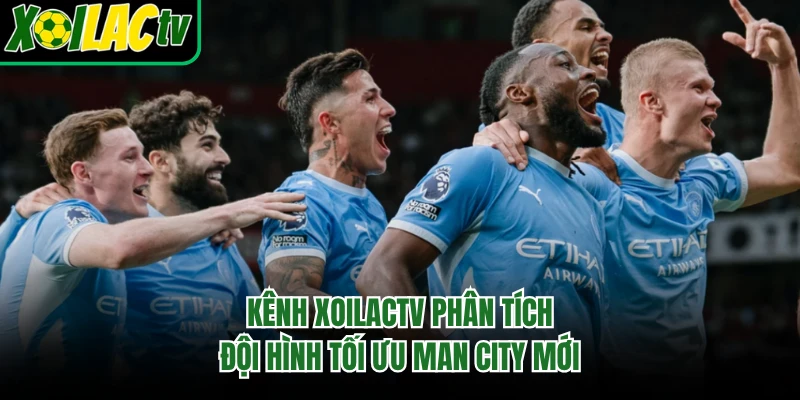 Kênh xoilactv phân tích đội hình tối ưu Man City mới