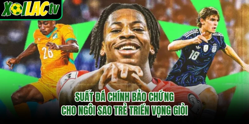 Suất đá chính bảo chứng cho ngôi sao trẻ triển vọng giỏi