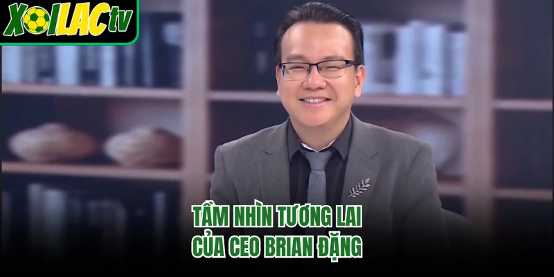 Tầm nhìn tương lai của CEO Brian Đặng